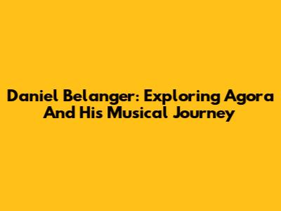 Daniel Belanger: Exploring Agora And His Musical Journey