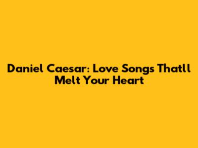 Daniel Caesar: Love Songs That'll Melt Your Heart