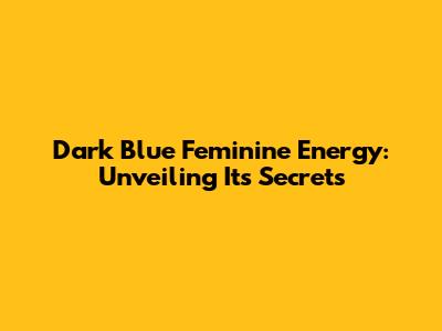 Dark Blue Feminine Energy: Unveiling Its Secrets