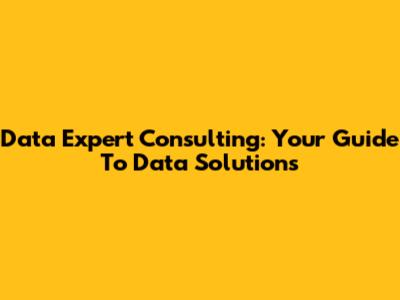 Data Expert Consulting: Your Guide To Data Solutions