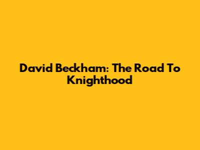 David Beckham: The Road To Knighthood
