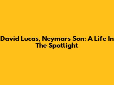 David Lucas, Neymar's Son: A Life In The Spotlight