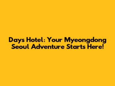 Days Hotel: Your Myeongdong Seoul Adventure Starts Here!