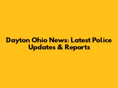 Dayton Ohio News: Latest Police Updates & Reports