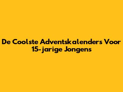 De Coolste Adventskalenders Voor 15-jarige Jongens