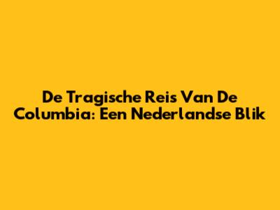 De Tragische Reis Van De Columbia: Een Nederlandse Blik