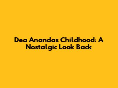 Dea Ananda's Childhood: A Nostalgic Look Back