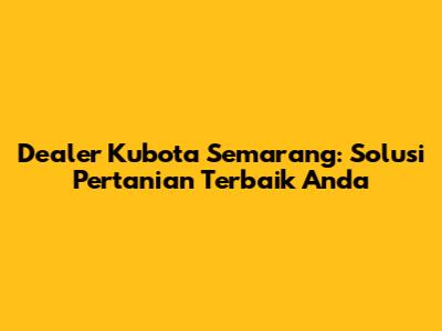 Dealer Kubota Semarang: Solusi Pertanian Terbaik Anda