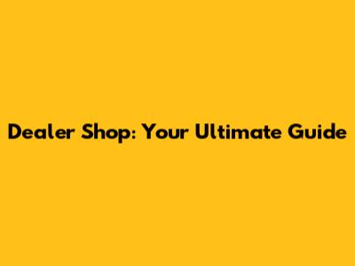 Dealer Shop: Your Ultimate Guide