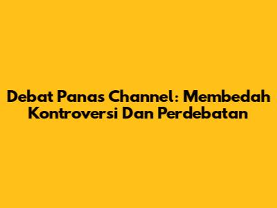 Debat Panas Channel: Membedah Kontroversi Dan Perdebatan