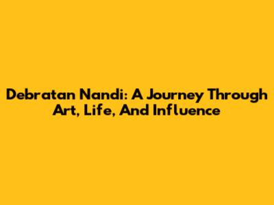Debratan Nandi: A Journey Through Art, Life, And Influence