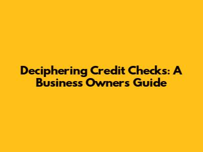 Deciphering Credit Checks: A Business Owner's Guide