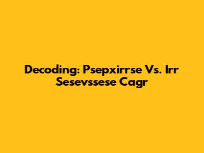 Decoding: Psepxirrse Vs. Irr Sesevssese Cagr