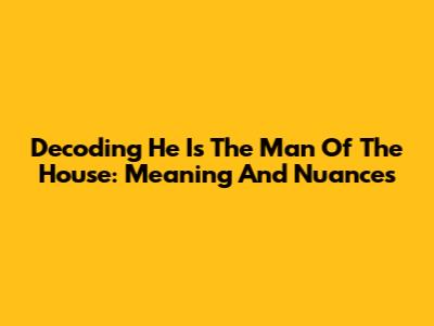 Decoding 'He Is The Man Of The House': Meaning And Nuances