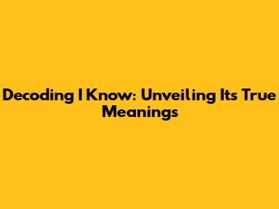 Decoding 'I Know': Unveiling Its True Meanings