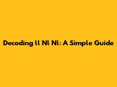 Decoding 'll Nl Nl': A Simple Guide