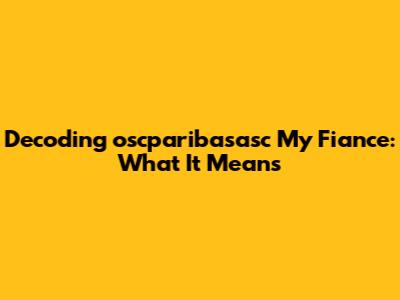 Decoding 'oscparibasasc My Fiance': What It Means