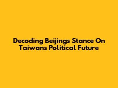 Decoding Beijing's Stance On Taiwan's Political Future