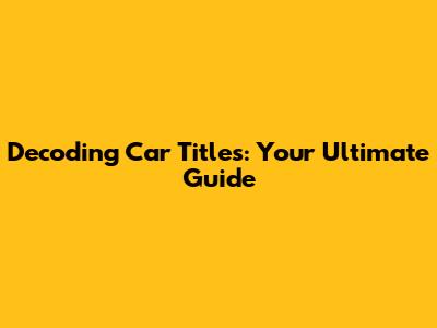 Decoding Car Titles: Your Ultimate Guide