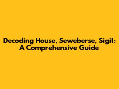 Decoding House, Seweberse, Sigil: A Comprehensive Guide