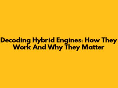 Decoding Hybrid Engines: How They Work And Why They Matter