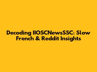 Decoding IIOSCNewsSSC: Slow French & Reddit Insights