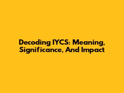 Decoding IYCS: Meaning, Significance, And Impact