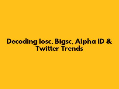 Decoding Iosc, Bigsc, Alpha ID & Twitter Trends