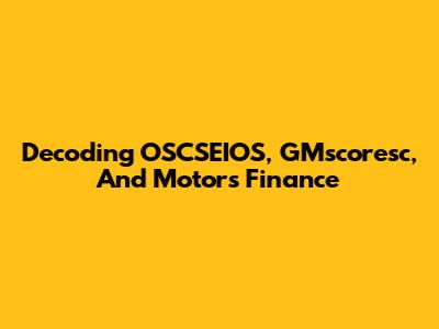 Decoding OSCSEIOS, GMscoresc, And Motors Finance