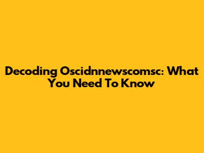 Decoding Oscidnnewscomsc: What You Need To Know