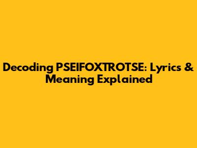 Decoding PSEIFOXTROTSE: Lyrics & Meaning Explained