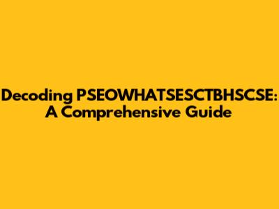 Decoding PSEOWHATSESCTBHSCSE: A Comprehensive Guide