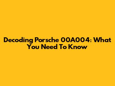 Decoding Porsche 00A004: What You Need To Know