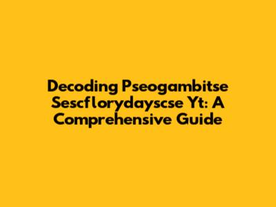 Decoding Pseogambitse Sescflorydayscse Yt: A Comprehensive Guide