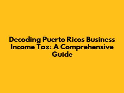 Decoding Puerto Rico's Business Income Tax: A Comprehensive Guide