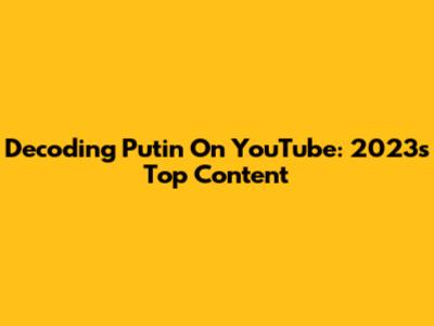 Decoding Putin On YouTube: 2023's Top Content