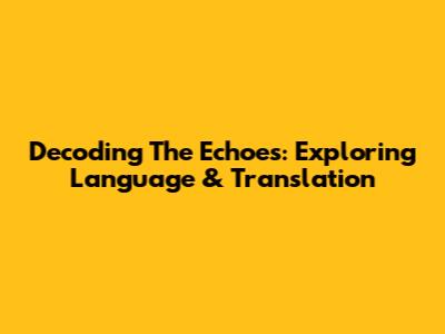 Decoding The Echoes: Exploring Language & Translation