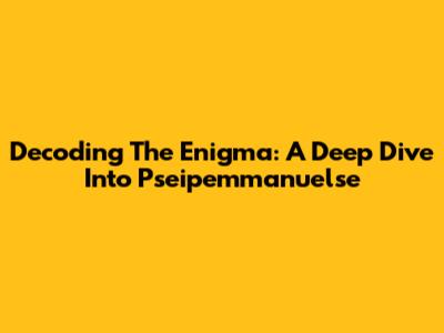 Decoding The Enigma: A Deep Dive Into Pseipemmanuelse