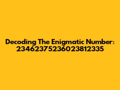 Decoding The Enigmatic Number: 23462375236023812335