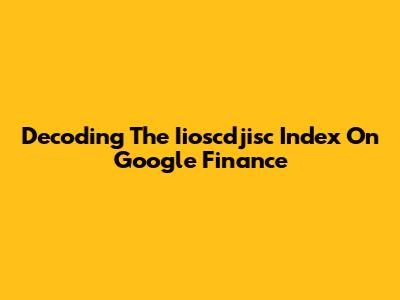 Decoding The Iioscdjisc Index On Google Finance