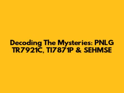 Decoding The Mysteries: PNLG TR7921C, TI7871P & SEHMSE