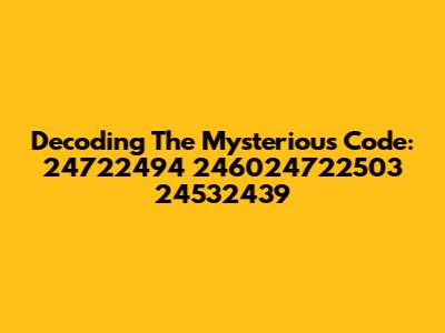 Decoding The Mysterious Code: 24722494 246024722503 24532439