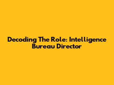 Decoding The Role: Intelligence Bureau Director