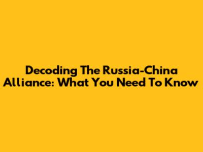 Decoding The Russia-China Alliance: What You Need To Know