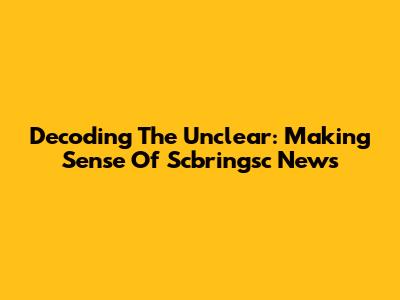 Decoding The Unclear: Making Sense Of Scbringsc News