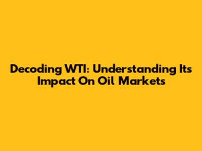 Decoding WTI: Understanding Its Impact On Oil Markets