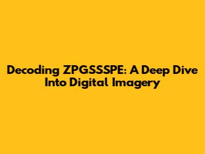 Decoding ZPGSSSPE: A Deep Dive Into Digital Imagery