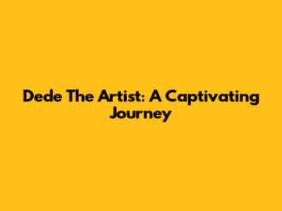 Dede The Artist: A Captivating Journey