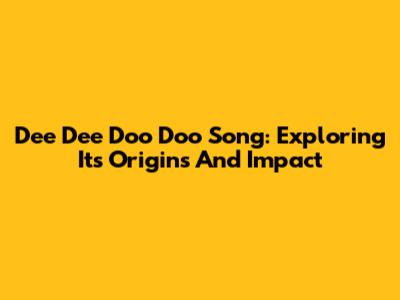 Dee Dee Doo Doo Song: Exploring Its Origins And Impact