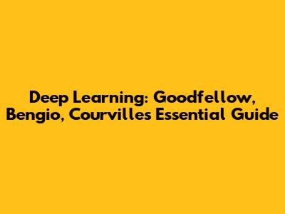 Deep Learning: Goodfellow, Bengio, Courville's Essential Guide